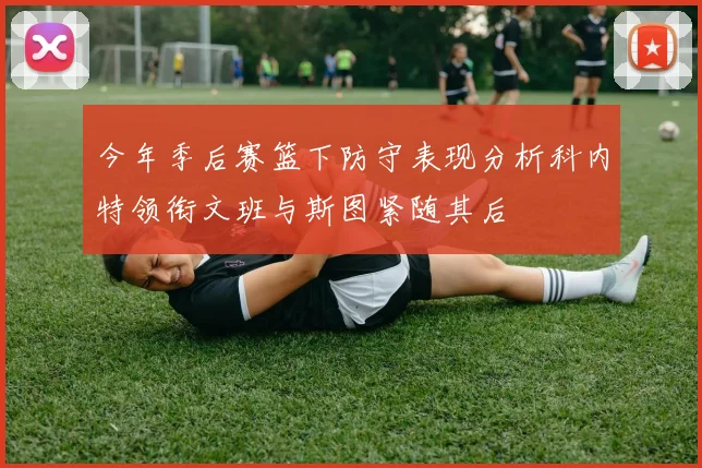 今年季后赛篮下防守表现分析科内特领衔文班与斯图紧随其后
