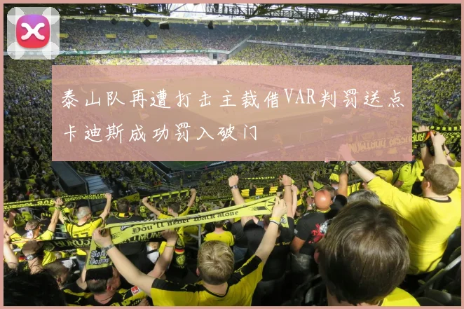 泰山队再遭打击主裁借VAR判罚送点卡迪斯成功罚入破门