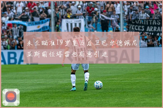 米兰瞄准19岁皇马后卫巴尔德佩尼亚斯前任塔雷也有意引进