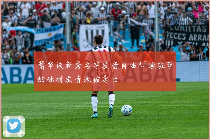 萧华谈新秀名字发音自由AJ迪班萨的独特发音未被念出