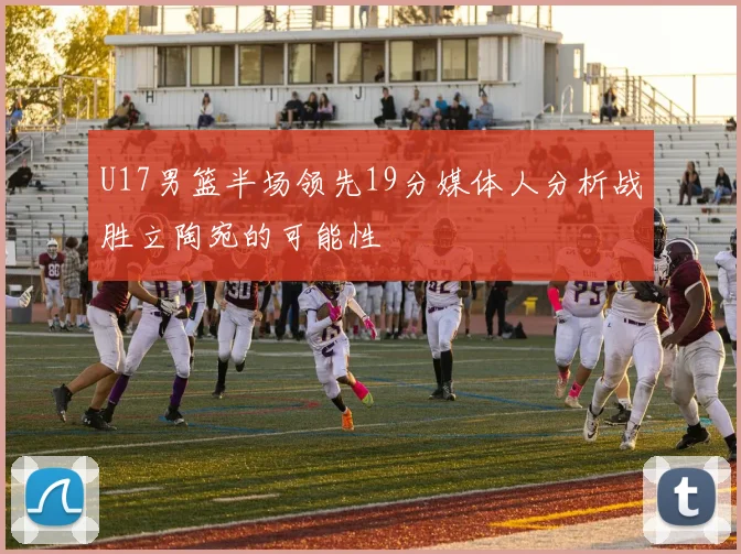 U17男篮半场领先19分媒体人分析战胜立陶宛的可能性