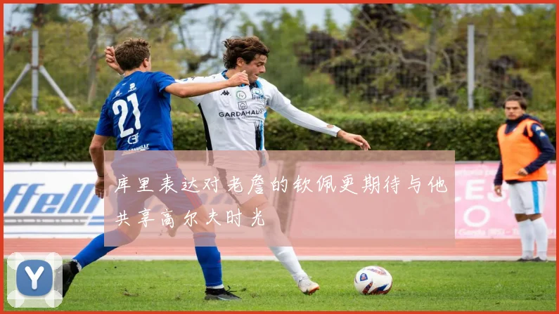 库里表达对老詹的钦佩更期待与他共享高尔夫时光