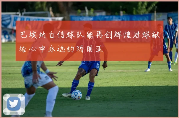 巴埃纳自信球队能再创辉煌进球献给心中永远的玛丽亚