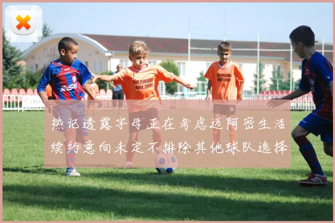 热记透露字母正在考虑迈阿密生活续约意向未定不排除其他球队选择