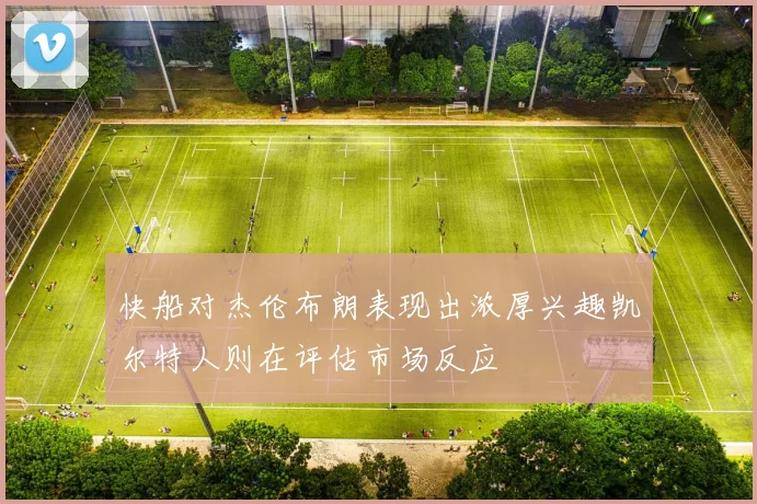 快船对杰伦布朗表现出浓厚兴趣凯尔特人则在评估市场反应