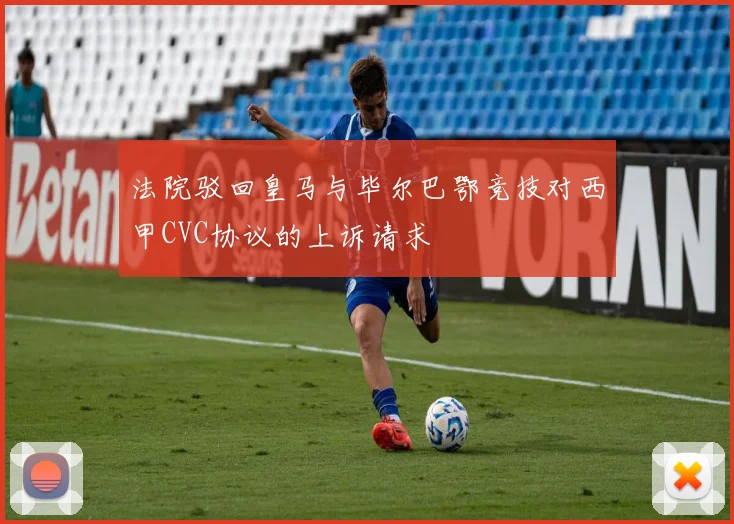 法院驳回皇马与毕尔巴鄂竞技对西甲CVC协议的上诉请求