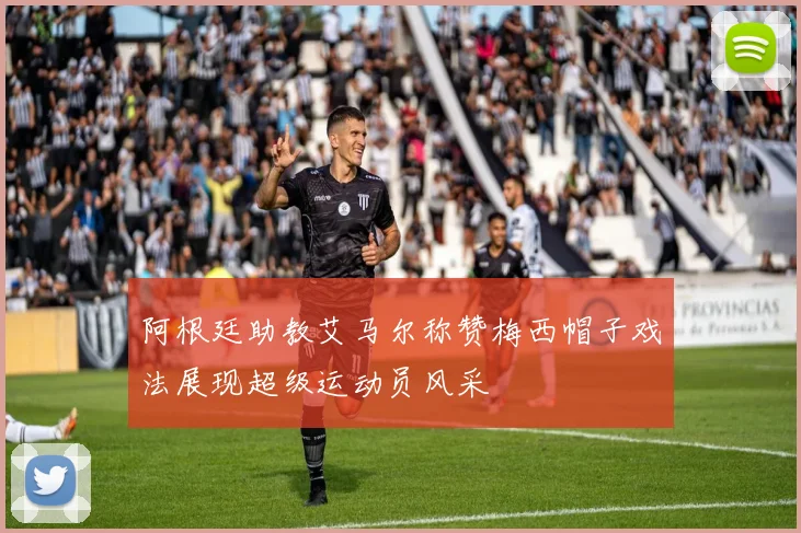 阿根廷助教艾马尔称赞梅西帽子戏法展现超级运动员风采