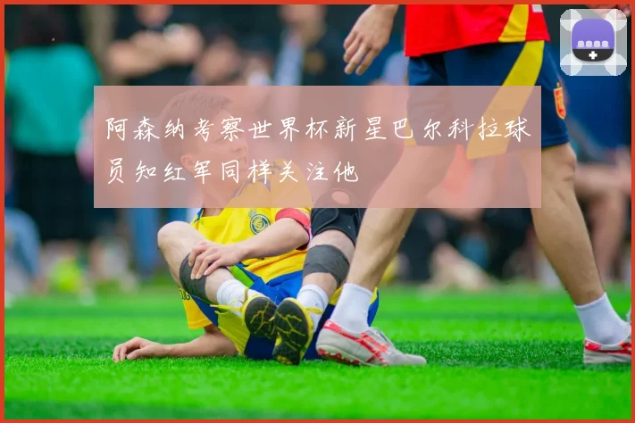 阿森纳考察世界杯新星巴尔科拉球员知红军同样关注他